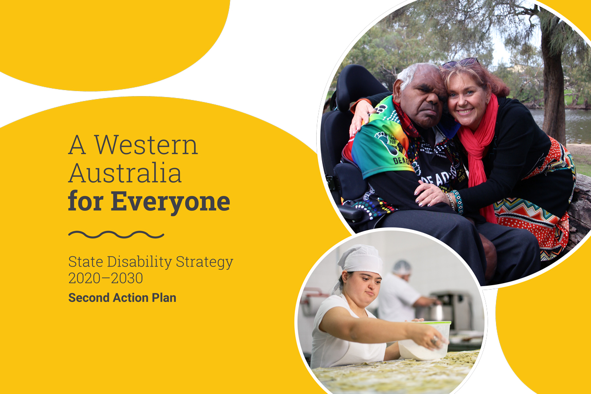 White and yellow graphic with heading reading 'A Western Australia for Everyone' and sub-heading 'State Disability Strategy 2020 - 2030 Second Action Plan'. Image at bottom of young woman cooking, and image at top of Aboriginal elder in wheelchair, hugging a woman. 