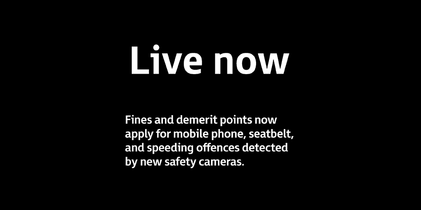 White text on a background that says, Live now - Fines and demerit points now apply for mobile phone, seatbelt, and speeding offences detected by new safety cameras