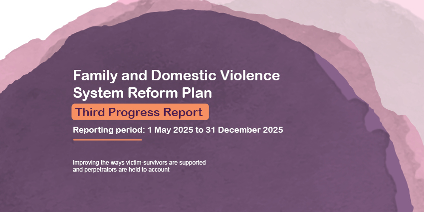colourful graphic with the words Family and Domestic Violence System Reform Plan Third Progress Report, Reporting period 1 May 2025 to 31 December 2025 